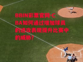 BBIN彩票官网-CBA如何通过增加球员的进攻表现提升比赛中的威胁？