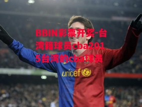 BBIN彩票开奖-台湾籍球员cba2015台湾的cba球员