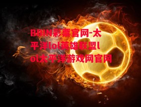 BBIN彩票官网-太平洋lol英雄联盟lol太平洋游戏网官网