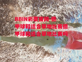 BBIN彩票官网-德甲球鞋适合草地比赛德甲球鞋适合草地比赛吗