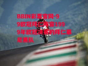 BBIN彩票官网-99欧冠拜仁阵容1999年欧冠决赛的拜仁慕尼黑队