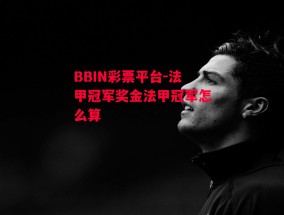 BBIN彩票平台-法甲冠军奖金法甲冠军怎么算