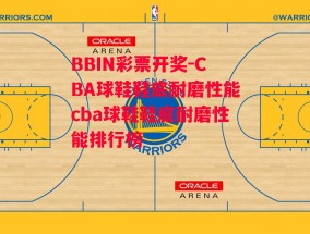 BBIN彩票开奖-CBA球鞋鞋底耐磨性能cba球鞋鞋底耐磨性能排行榜