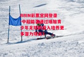 BBIN彩票官网登录-中超能否通过增加青少年足球的投入培养更多潜力球员？