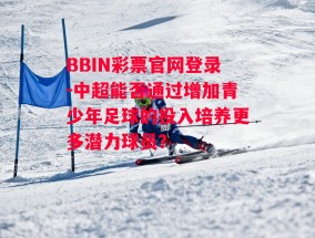 BBIN彩票官网登录-中超能否通过增加青少年足球的投入培养更多潜力球员？