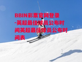 BBIN彩票官网登录-英超最佳球员公布时间英超最佳球员公布时间表