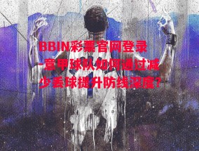 BBIN彩票官网登录-意甲球队如何通过减少丢球提升防线深度？