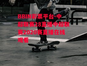 BBIN彩票平台-中超联赛28直播中超联赛2020赛直播在线观看