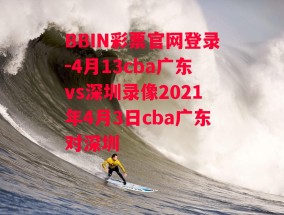 BBIN彩票官网登录-4月13cba广东vs深圳录像2021年4月3日cba广东对深圳